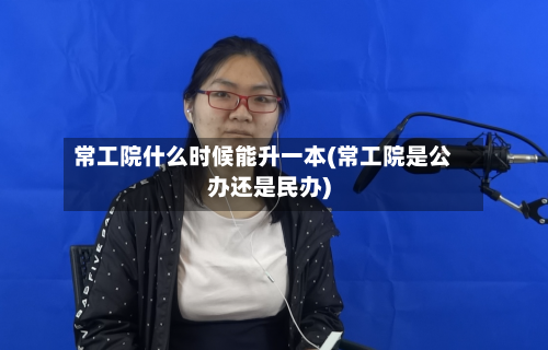 常工院什么时候能升一本(常工院是公办还是民办)-第1张图片
