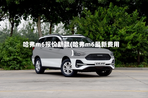 哈弗m6报价新款(哈弗m6最新费用)