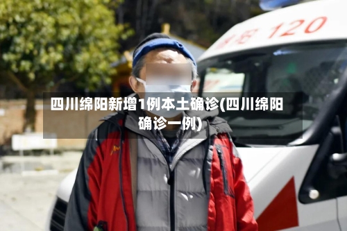 四川绵阳新增1例本土确诊(四川绵阳确诊一例)-第1张图片