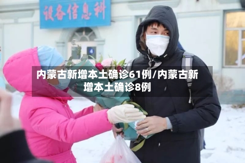 内蒙古新增本土确诊61例/内蒙古新增本土确诊8例-第1张图片
