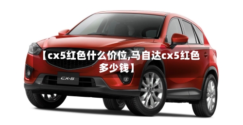 【cx5红色什么价位,马自达cx5红色多少钱】