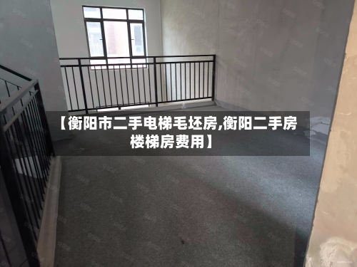 【衡阳市二手电梯毛坯房,衡阳二手房楼梯房费用】