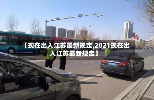 【现在出入江苏最新规定,2021现在出入江苏最新规定】-第1张图片