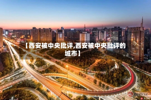 【西安被中央批评,西安被中央批评的城市】