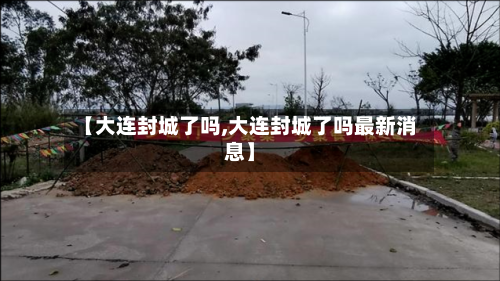 【大连封城了吗,大连封城了吗最新消息】