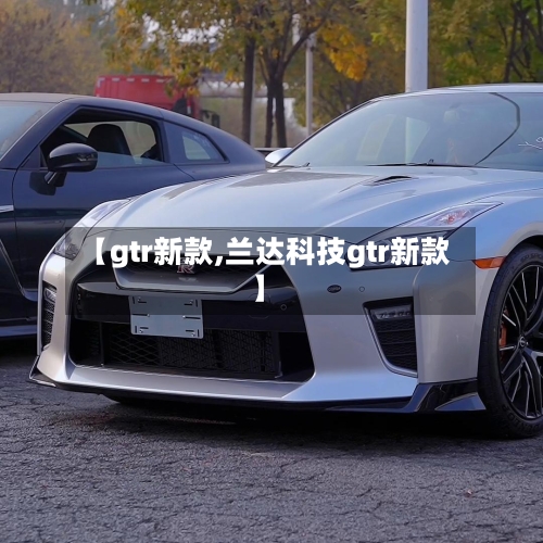 【gtr新款,兰达科技gtr新款】