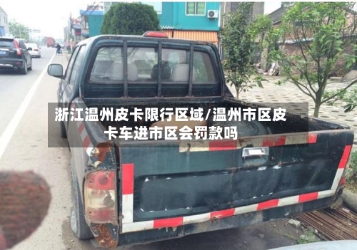 浙江温州皮卡限行区域/温州市区皮卡车进市区会罚款吗