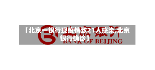 【北京一银行现疫情致21人感染,北京银行确诊】