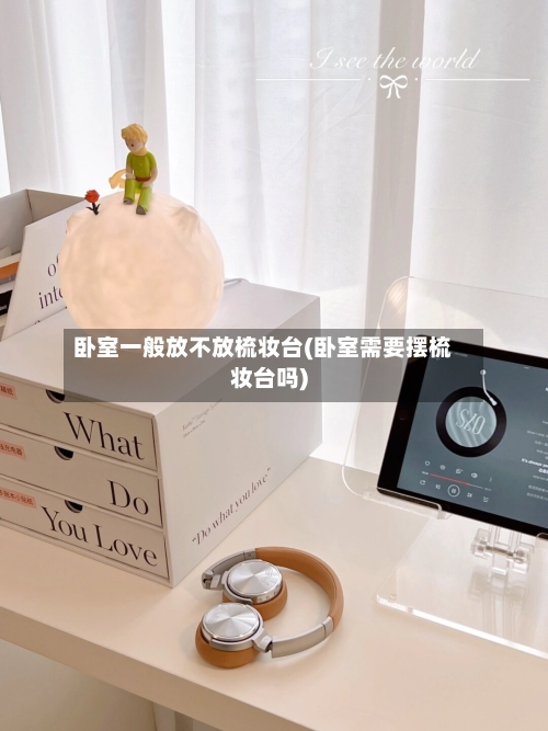 卧室一般放不放梳妆台(卧室需要摆梳妆台吗)