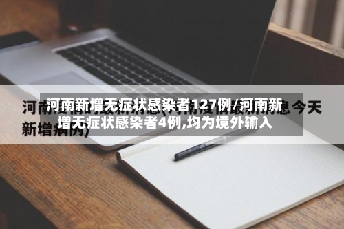 河南新增无症状感染者127例/河南新增无症状感染者4例,均为境外输入