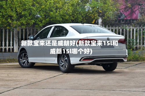 新款宝来还是威朗好(新款宝来15l和威朗15l哪个好)