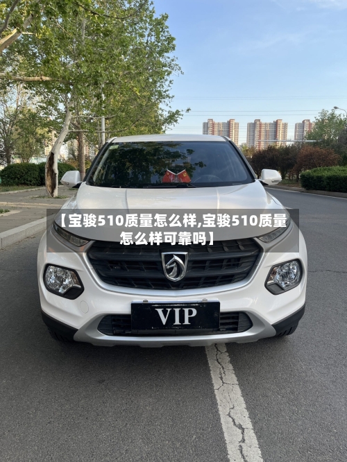 【宝骏510质量怎么样,宝骏510质量怎么样可靠吗】