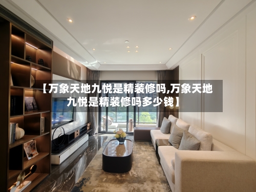 【万象天地九悦是精装修吗,万象天地九悦是精装修吗多少钱】