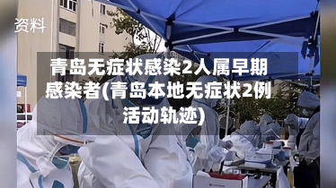 青岛无症状感染2人属早期感染者(青岛本地无症状2例活动轨迹)