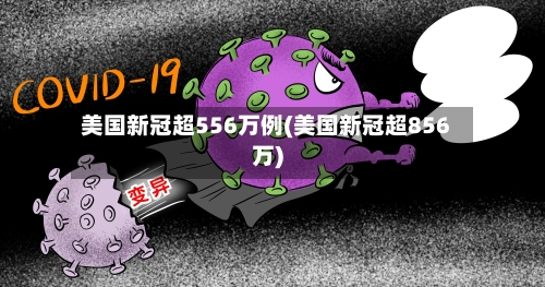 美国新冠超556万例(美国新冠超856万)