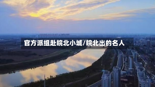 官方派组赴皖北小城/皖北出的名人