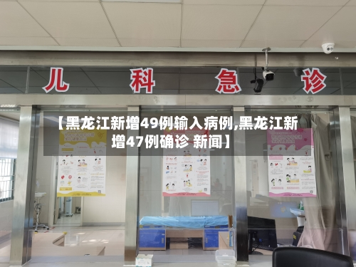 【黑龙江新增49例输入病例,黑龙江新增47例确诊 新闻】