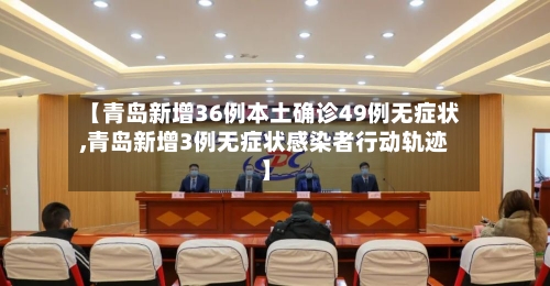 【青岛新增36例本土确诊49例无症状,青岛新增3例无症状感染者行动轨迹】