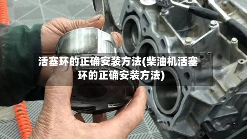 活塞环的正确安装方法(柴油机活塞环的正确安装方法)