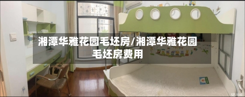 湘潭华雅花园毛坯房/湘潭华雅花园毛坯房费用
