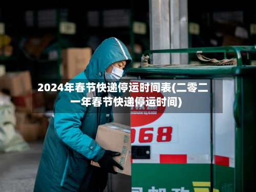 2024年春节快递停运时间表(二零二一年春节快递停运时间)