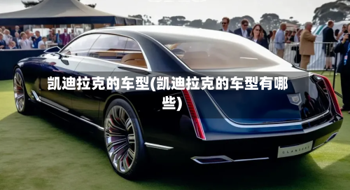 凯迪拉克的车型(凯迪拉克的车型有哪些)