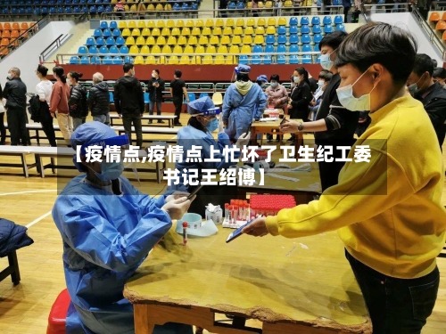 【疫情点,疫情点上忙坏了卫生纪工委书记王绍博】