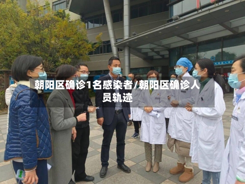 朝阳区确诊1名感染者/朝阳区确诊人员轨迹