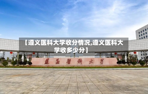 【遵义医科大学收分情况,遵义医科大学收多少分】