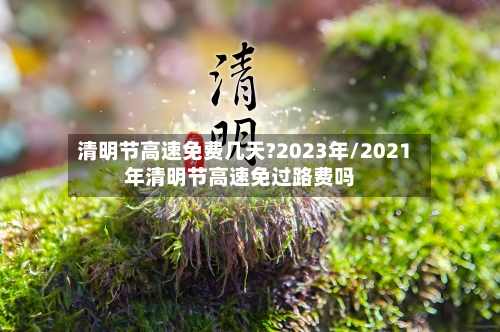 清明节高速免费几天?2023年/2021年清明节高速免过路费吗