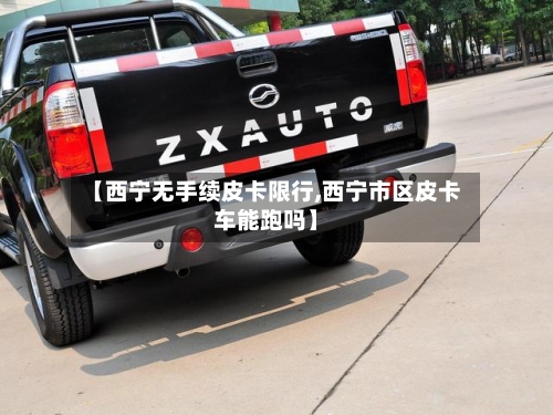 【西宁无手续皮卡限行,西宁市区皮卡车能跑吗】