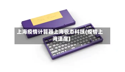 上海疫情计算器上海极态科技(疫情上海速度)
