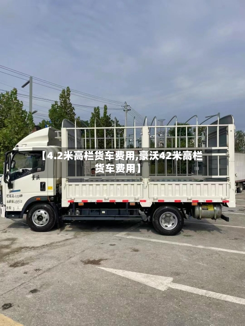 【4.2米高栏货车费用,豪沃42米高栏货车费用】