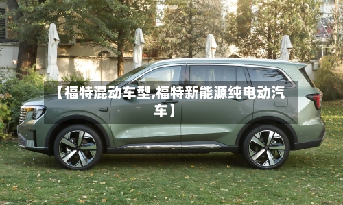 【福特混动车型,福特新能源纯电动汽车】