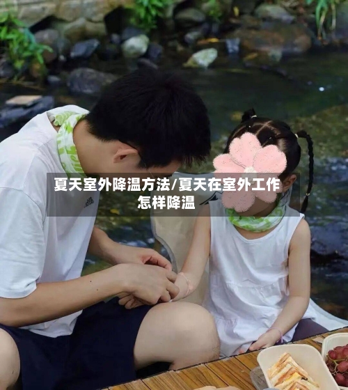 夏天室外降温方法/夏天在室外工作怎样降温