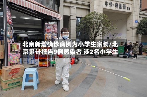 北京新增确诊病例为小学生家长/北京累计报告9例感染者 涉2名小学生