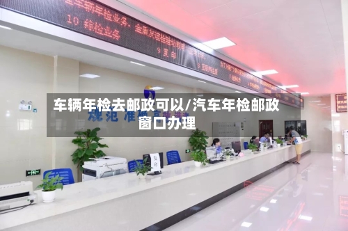 车辆年检去邮政可以/汽车年检邮政窗口办理