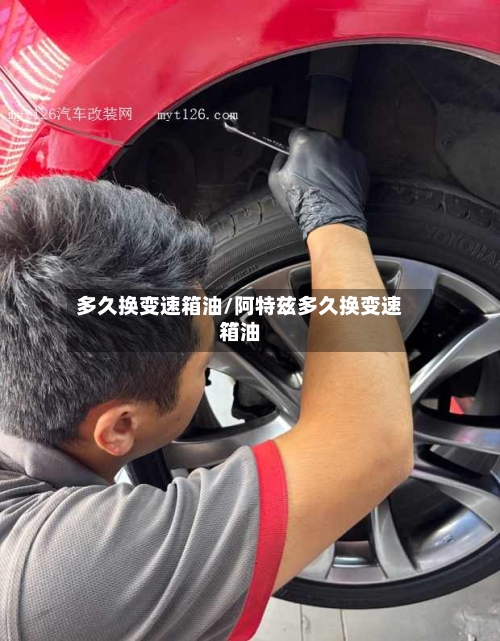 多久换变速箱油/阿特兹多久换变速箱油