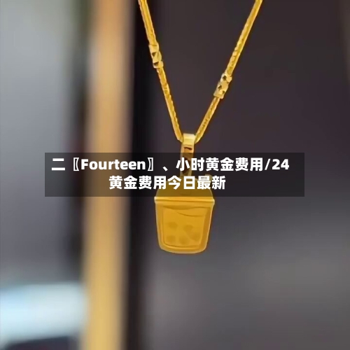 二〖Fourteen〗、小时黄金费用/24黄金费用今日最新