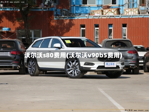 沃尔沃s80费用(沃尔沃v90b5费用)