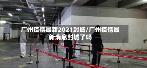 广州疫情最新2021封城/广州疫情最新消息封城了吗