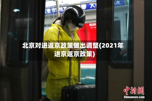 北京对进返京政策做出调整(2021年进京返京政策)