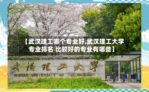 【武汉理工哪个专业好,武汉理工大学专业排名 比较好的专业有哪些】