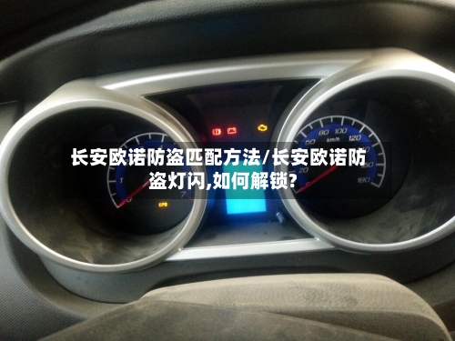 长安欧诺防盗匹配方法/长安欧诺防盗灯闪,如何解锁?