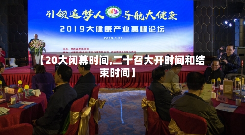 【20大闭幕时间,二十召大开时间和结束时间】
