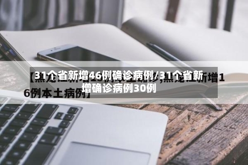 31个省新增46例确诊病例/31个省新增确诊病例30例-第2张图片