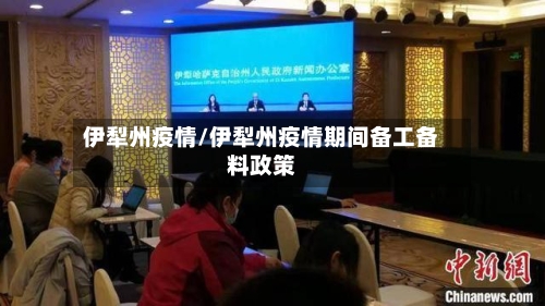 伊犁州疫情/伊犁州疫情期间备工备料政策