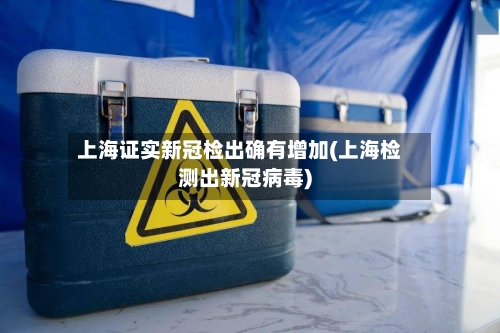 上海证实新冠检出确有增加(上海检测出新冠病毒)