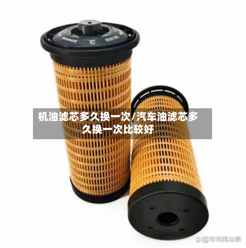 机油滤芯多久换一次/汽车油滤芯多久换一次比较好