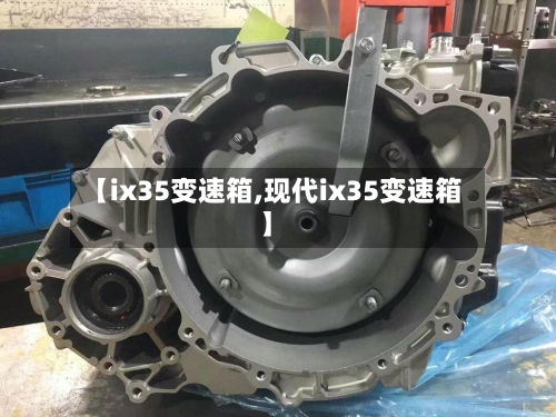 【ix35变速箱,现代ix35变速箱】
